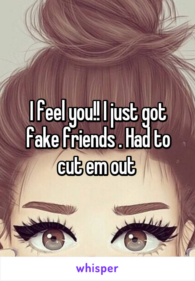 I feel you!! I just got fake friends . Had to cut em out 