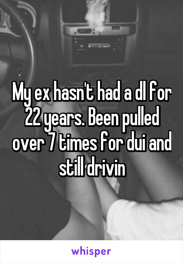 My ex hasn't had a dl for 22 years. Been pulled over 7 times for dui and still drivin