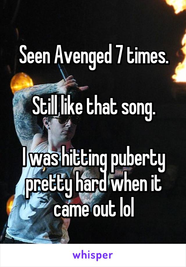 Seen Avenged 7 times.

Still like that song.

I was hitting puberty pretty hard when it came out lol