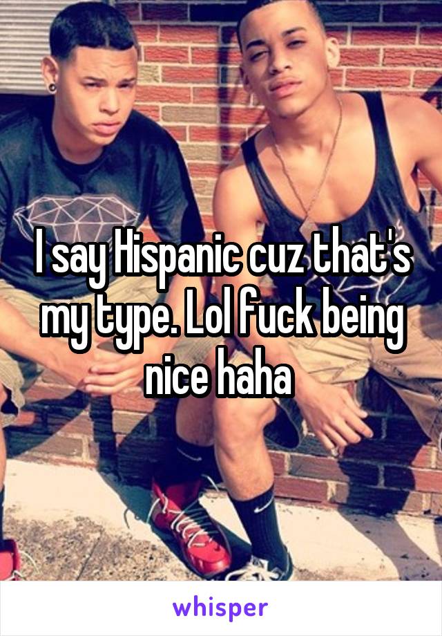 I say Hispanic cuz that's my type. Lol fuck being nice haha 