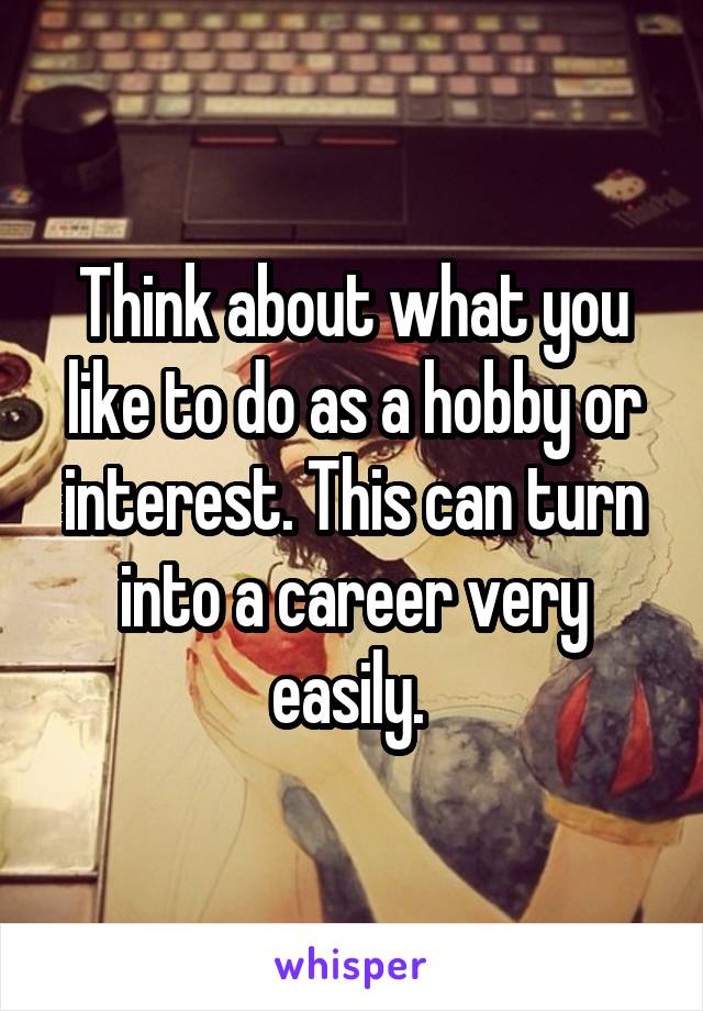 Think about what you like to do as a hobby or interest. This can turn into a career very easily. 