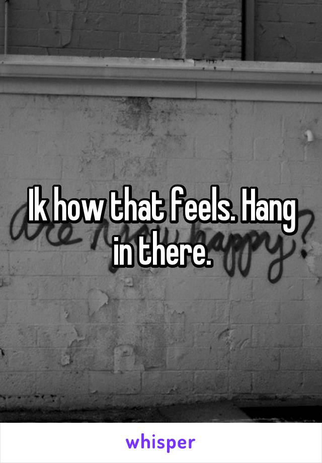 Ik how that feels. Hang in there.