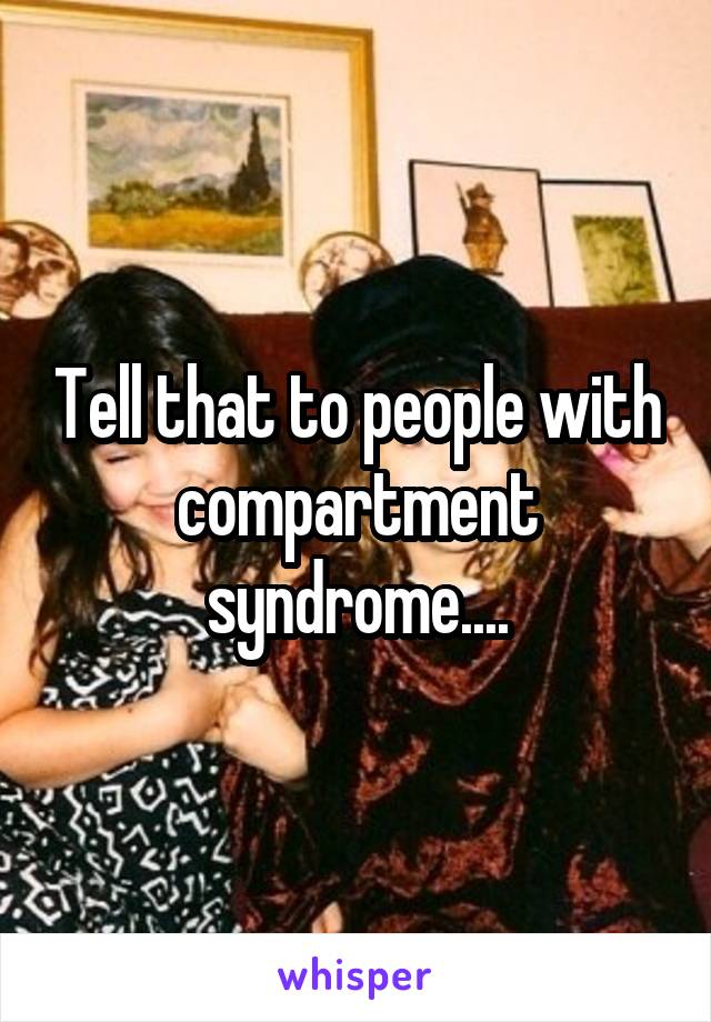 Tell that to people with compartment syndrome....