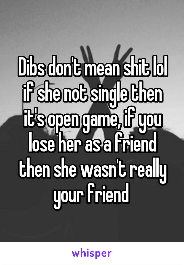 Dibs don't mean shit lol if she not single then it's open game, if you lose her as a friend then she wasn't really your friend 