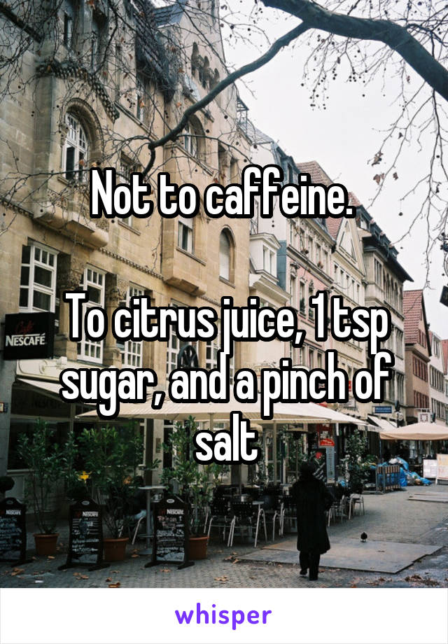 Not to caffeine. 

To citrus juice, 1 tsp sugar, and a pinch of salt