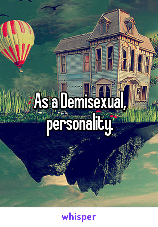 As a Demisexual, personality.