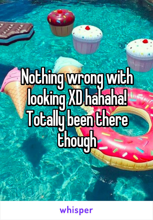Nothing wrong with looking XD hahaha! Totally been there though