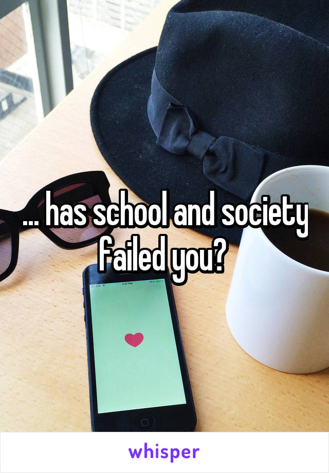 ... has school and society failed you? 