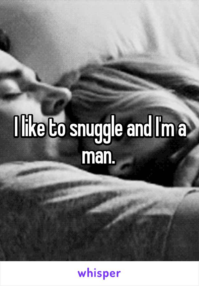 I like to snuggle and I'm a man. 