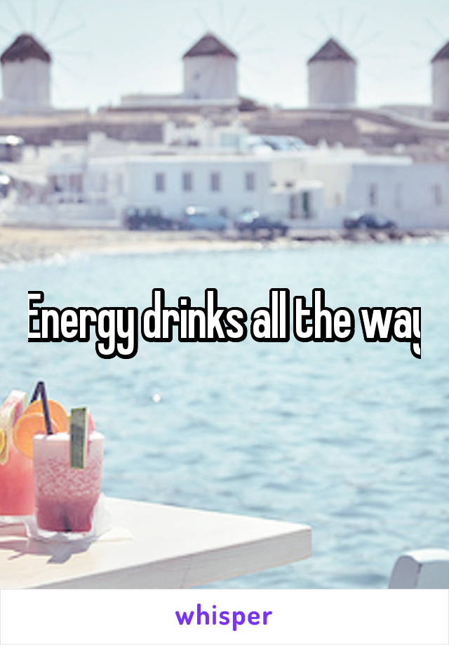 Energy drinks all the way