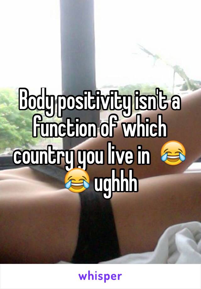 Body positivity isn't a function of which country you live in  😂😂 ughhh 