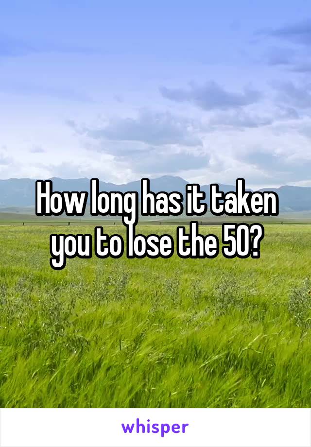How long has it taken you to lose the 50?