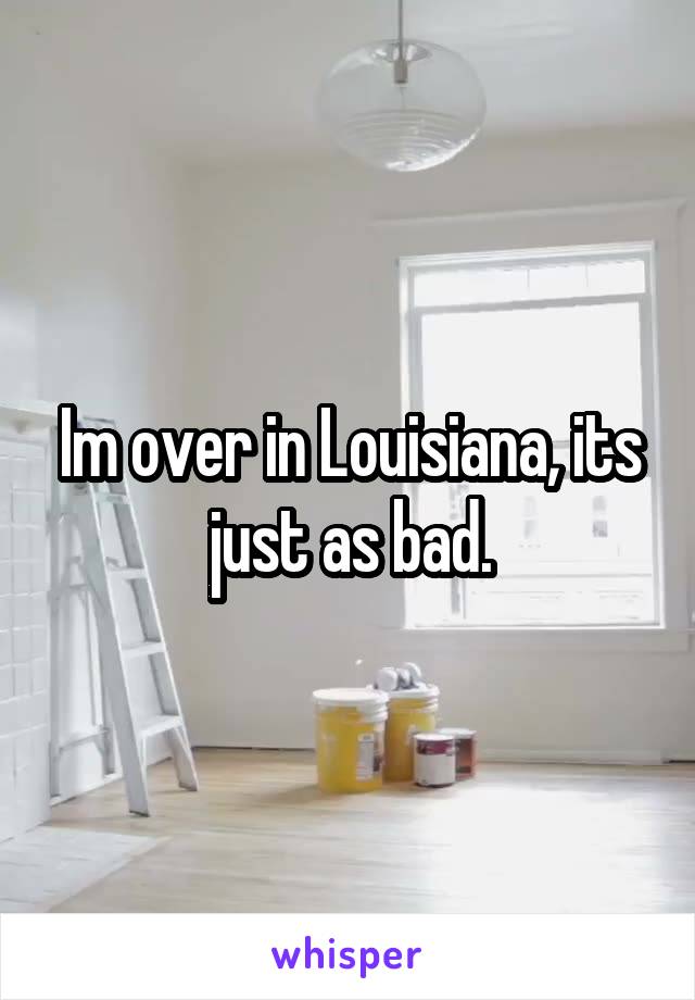 Im over in Louisiana, its just as bad.