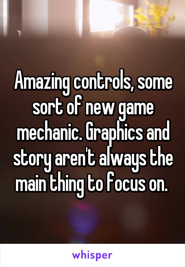 Amazing controls, some sort of new game mechanic. Graphics and story aren't always the main thing to focus on. 