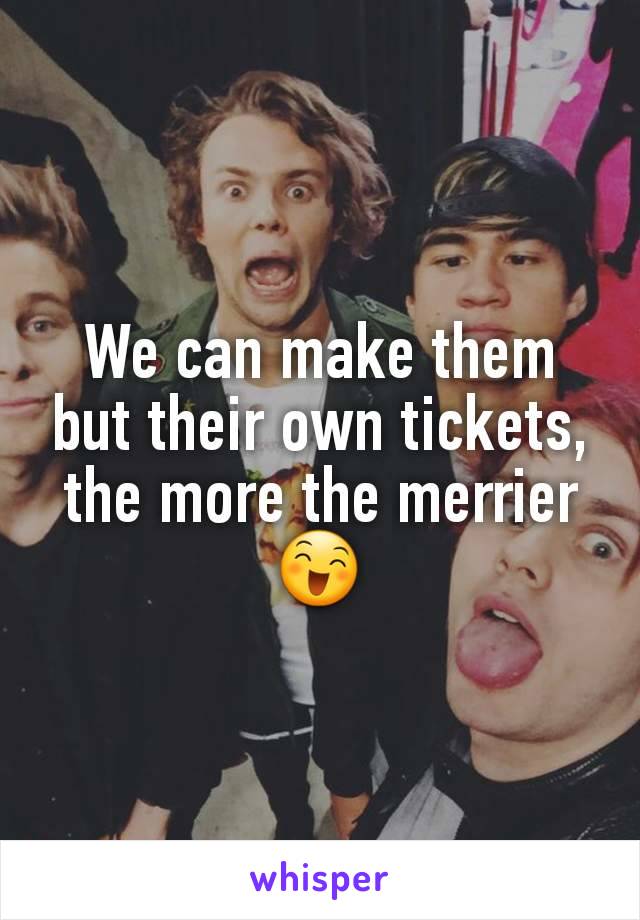We can make them but their own tickets, the more the merrier 😄