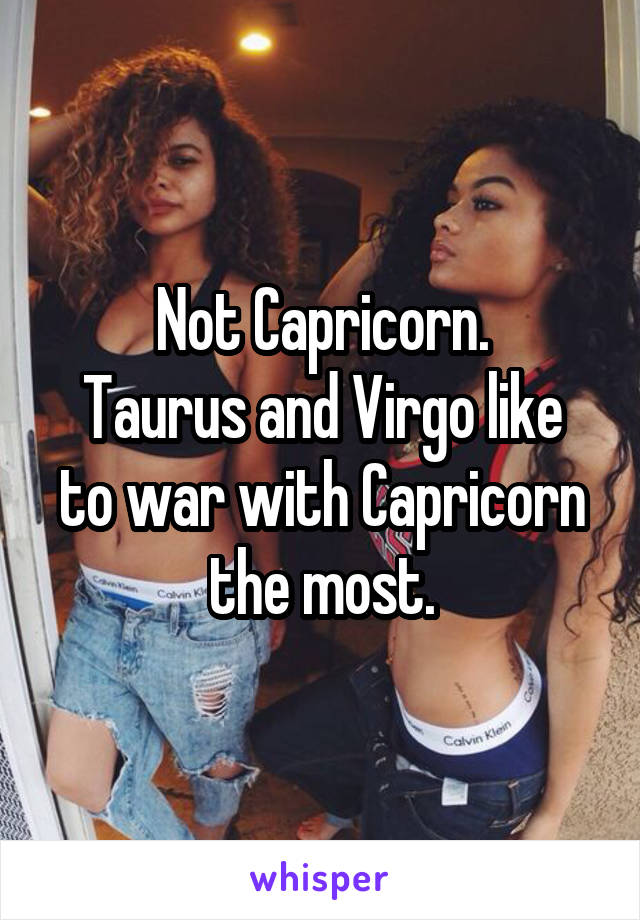 Not Capricorn.
Taurus and Virgo like to war with Capricorn the most.