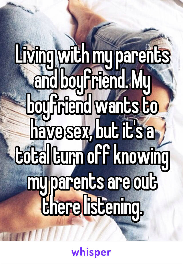 Living with my parents and boyfriend. My boyfriend wants to have sex, but it's a total turn off knowing my parents are out there listening.