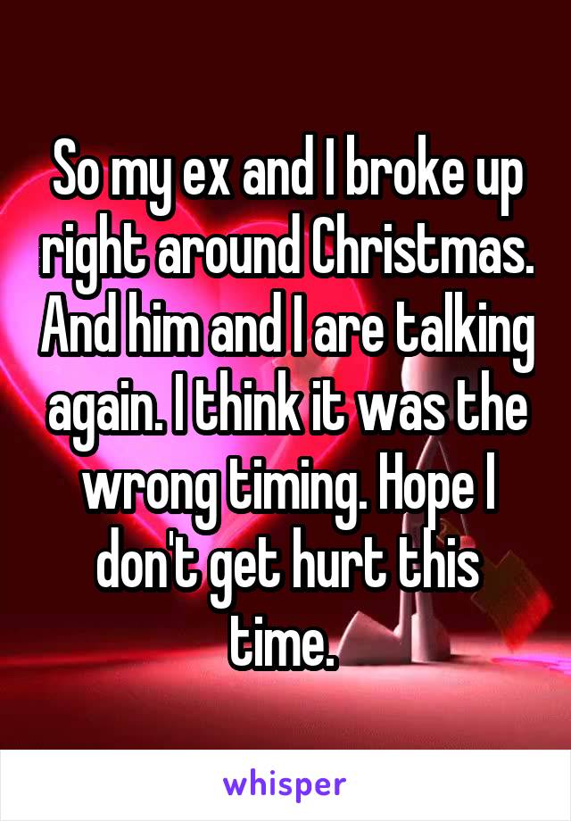 So my ex and I broke up right around Christmas. And him and I are talking again. I think it was the wrong timing. Hope I don't get hurt this time. 