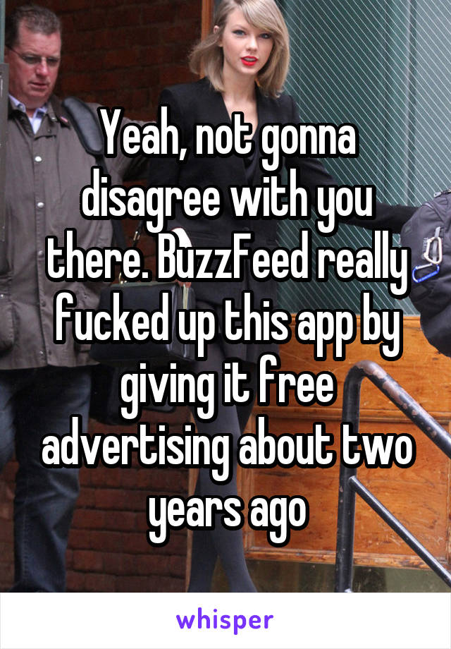 Yeah, not gonna disagree with you there. BuzzFeed really fucked up this app by giving it free advertising about two years ago