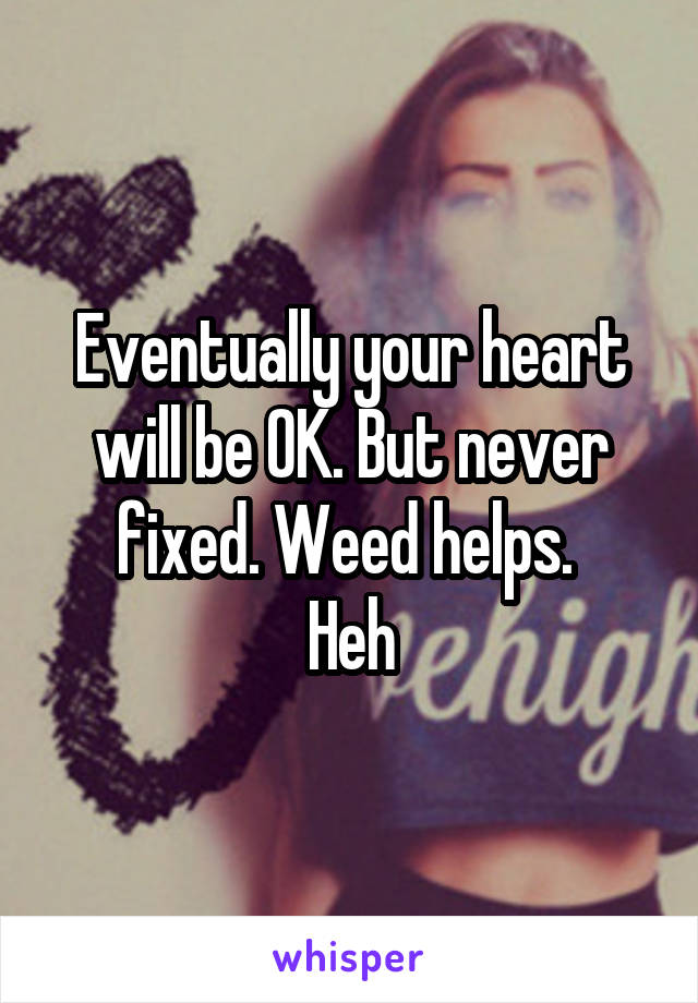 Eventually your heart will be OK. But never fixed. Weed helps. 
Heh