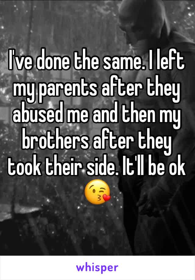 I've done the same. I left my parents after they abused me and then my brothers after they took their side. It'll be ok 😘