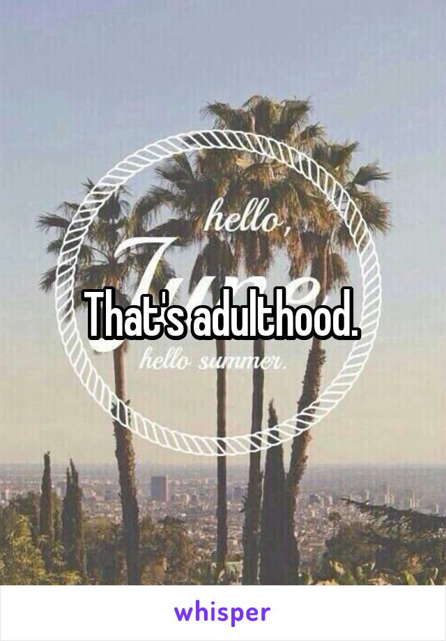 That's adulthood. 