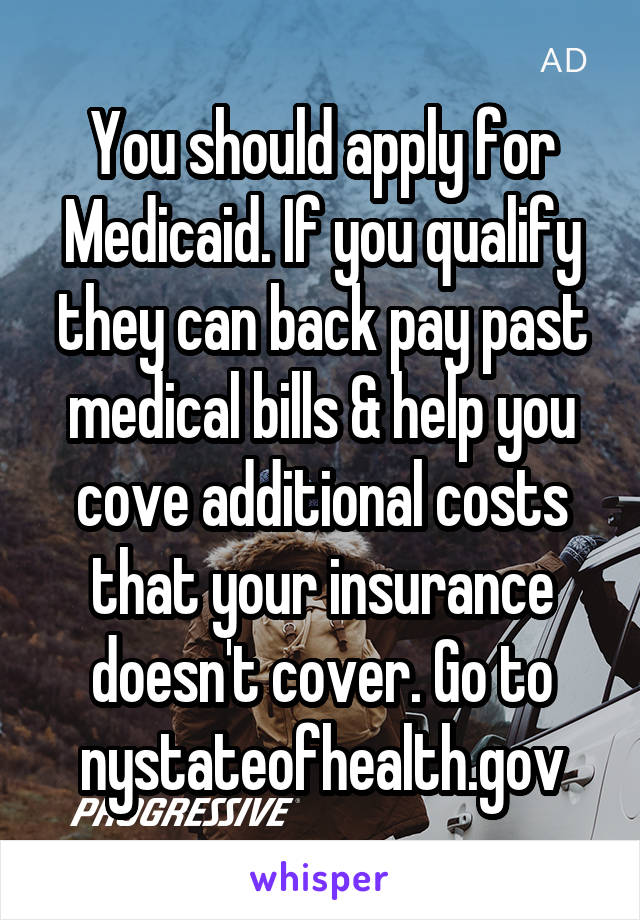 You should apply for Medicaid. If you qualify they can back pay past medical bills & help you cove additional costs that your insurance doesn't cover. Go to nystateofhealth.gov