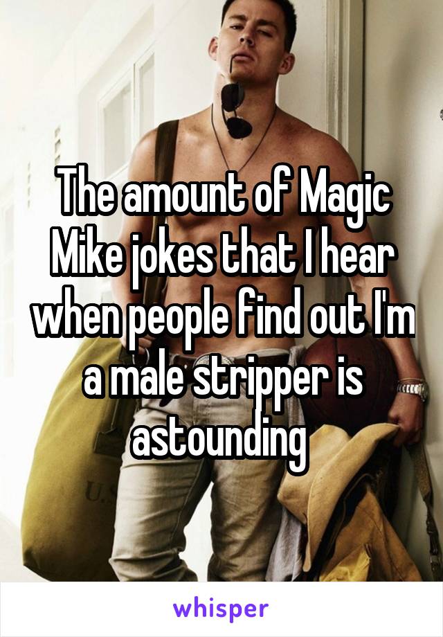 The amount of Magic Mike jokes that I hear when people find out I'm a male stripper is astounding 