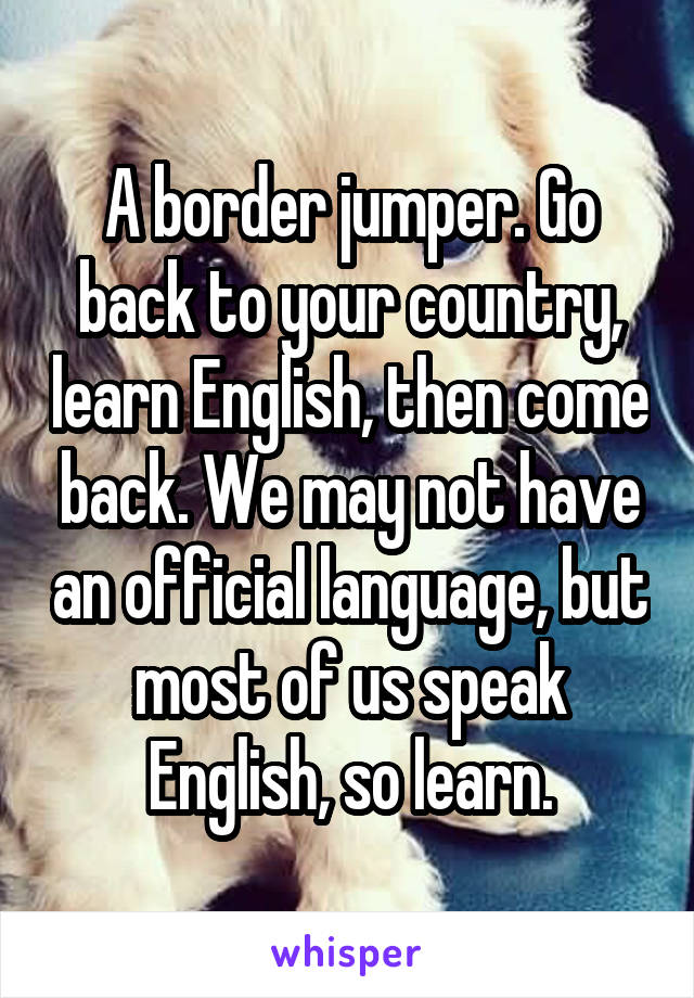 A border jumper. Go back to your country, learn English, then come back. We may not have an official language, but most of us speak English, so learn.