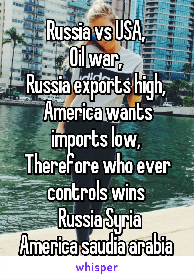 Russia vs USA, 
Oil war, 
Russia exports high, 
America wants imports low, 
Therefore who ever controls wins 
 Russia Syria
America saudia arabia 