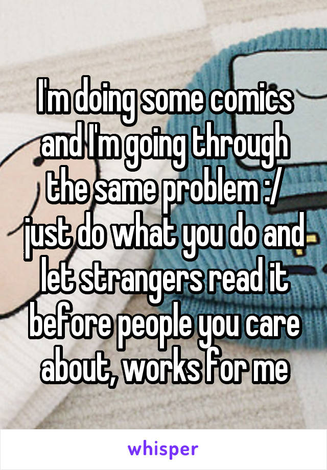 I'm doing some comics and I'm going through the same problem :/ just do what you do and let strangers read it before people you care about, works for me