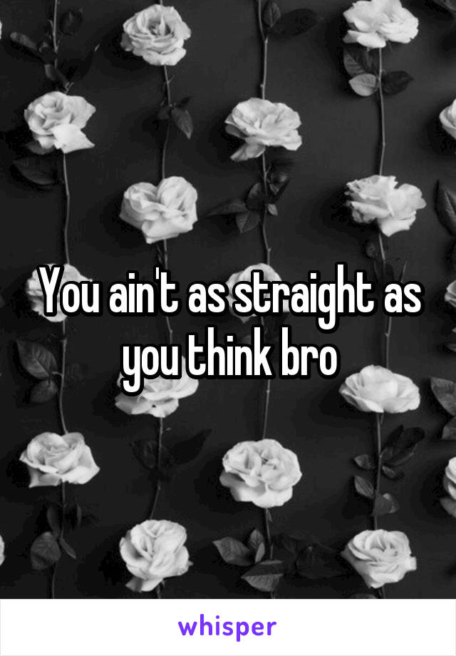 You ain't as straight as you think bro