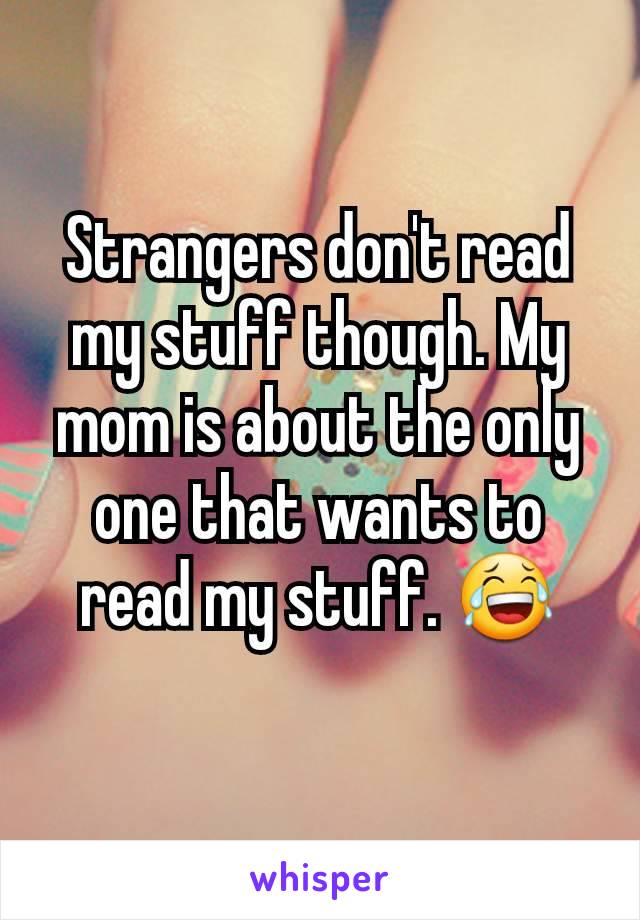 Strangers don't read my stuff though. My mom is about the only one that wants to read my stuff. 😂