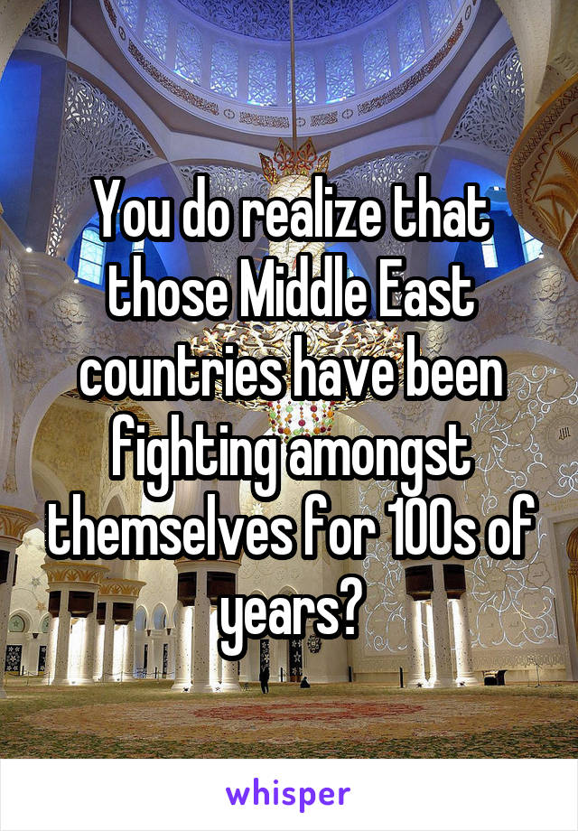 You do realize that those Middle East countries have been fighting amongst themselves for 100s of years?