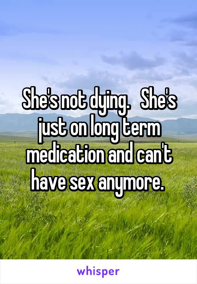 She's not dying.   She's just on long term medication and can't have sex anymore. 