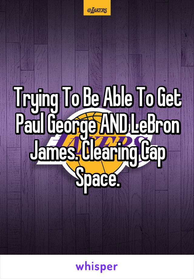 Trying To Be Able To Get Paul George AND LeBron James. Clearing Cap Space.