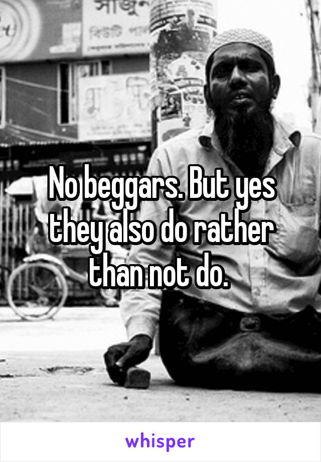 No beggars. But yes they also do rather than not do. 