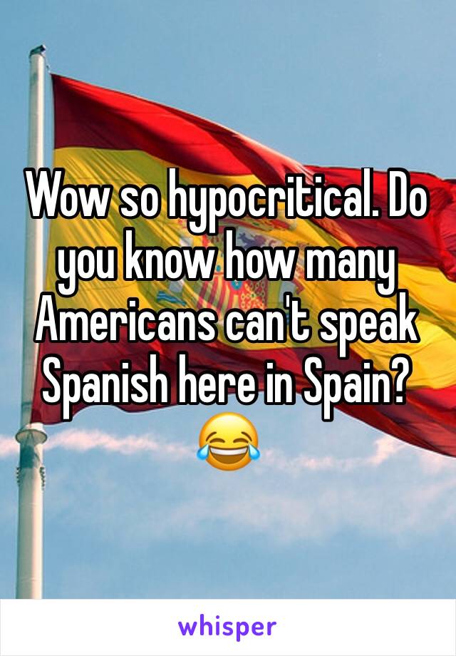 Wow so hypocritical. Do you know how many Americans can't speak Spanish here in Spain?😂