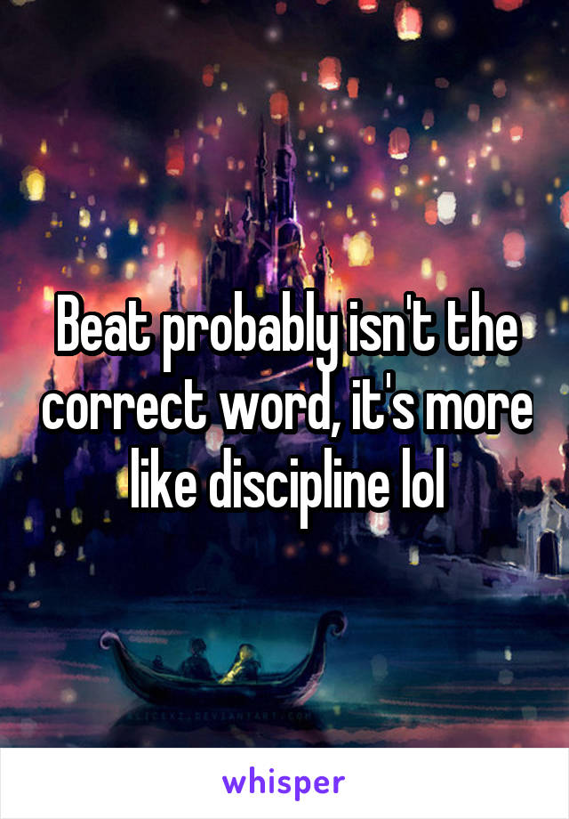 Beat probably isn't the correct word, it's more like discipline lol