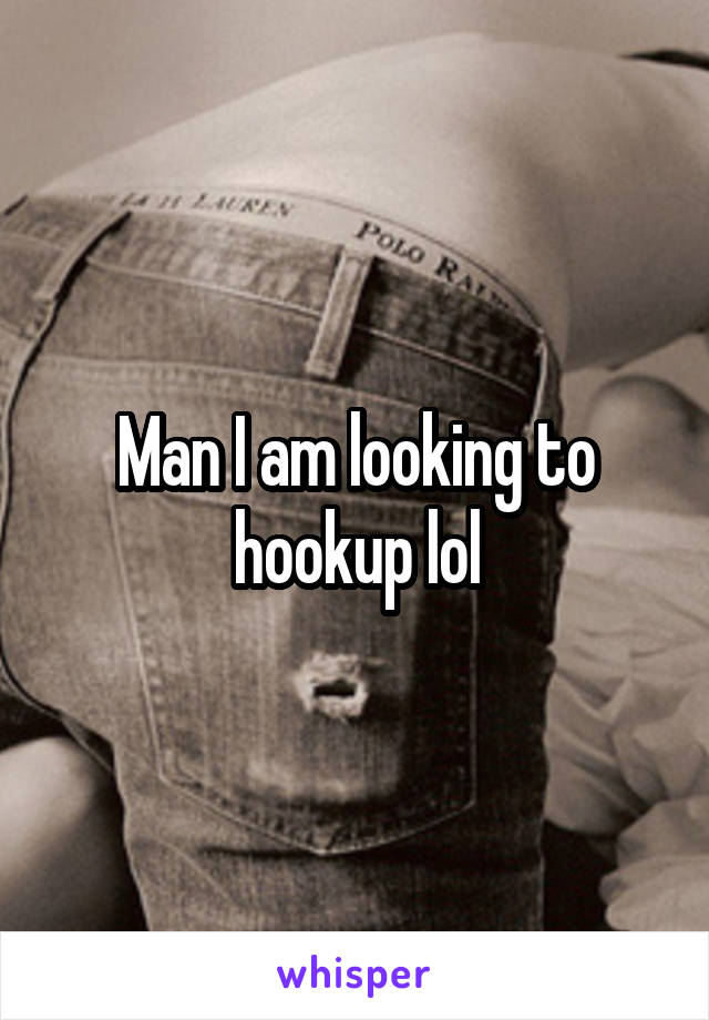 Man I am looking to hookup lol