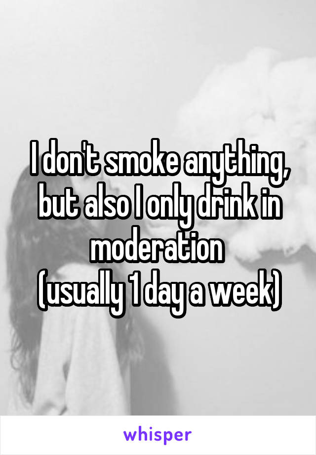 I don't smoke anything, but also I only drink in moderation 
(usually 1 day a week)