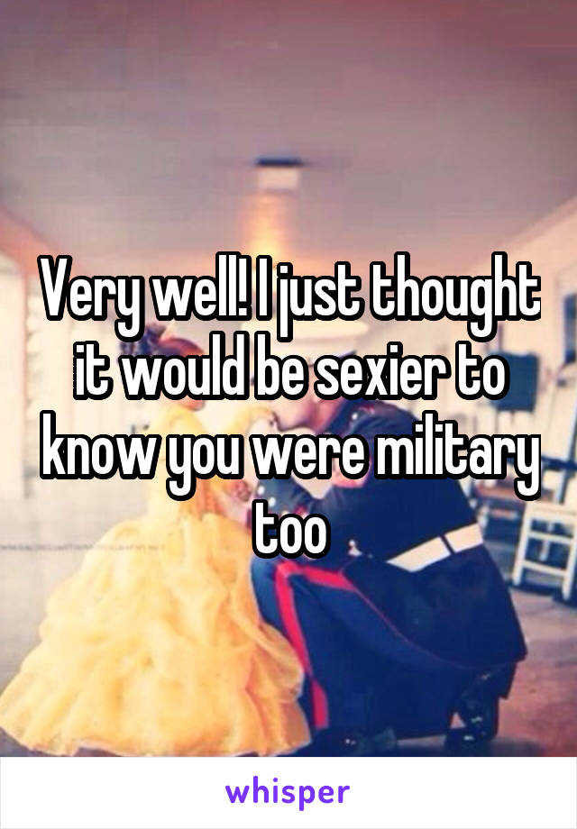 Very well! I just thought it would be sexier to know you were military too