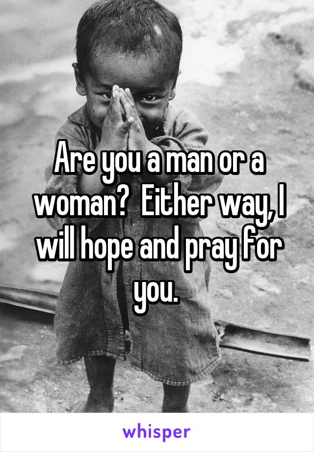 Are you a man or a woman?  Either way, I will hope and pray for you. 