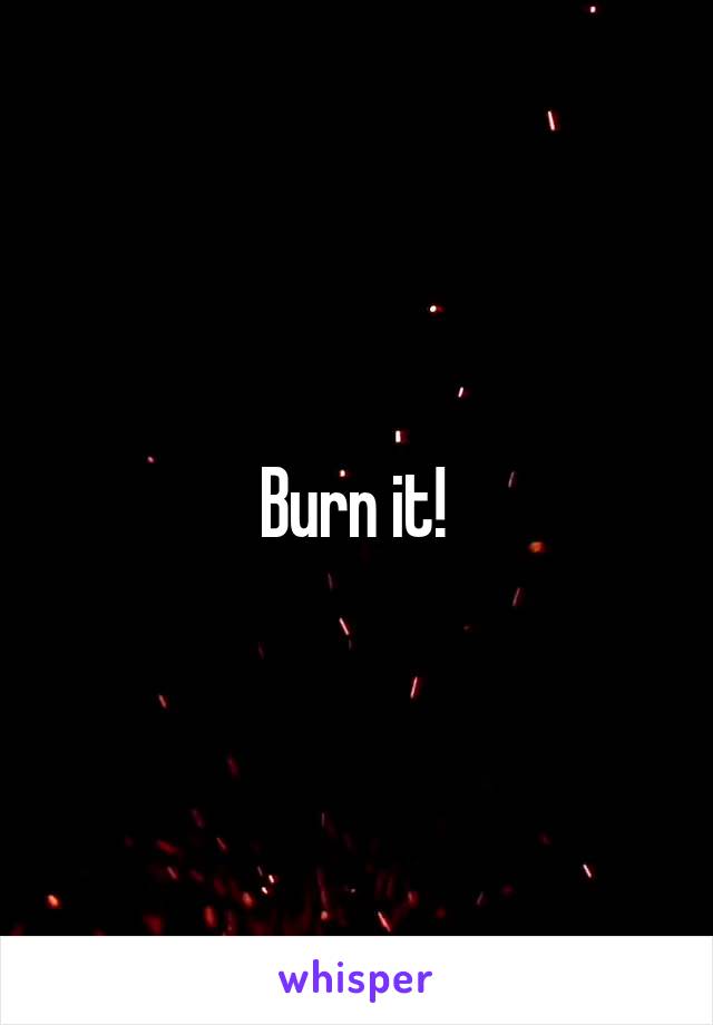 Burn it! 