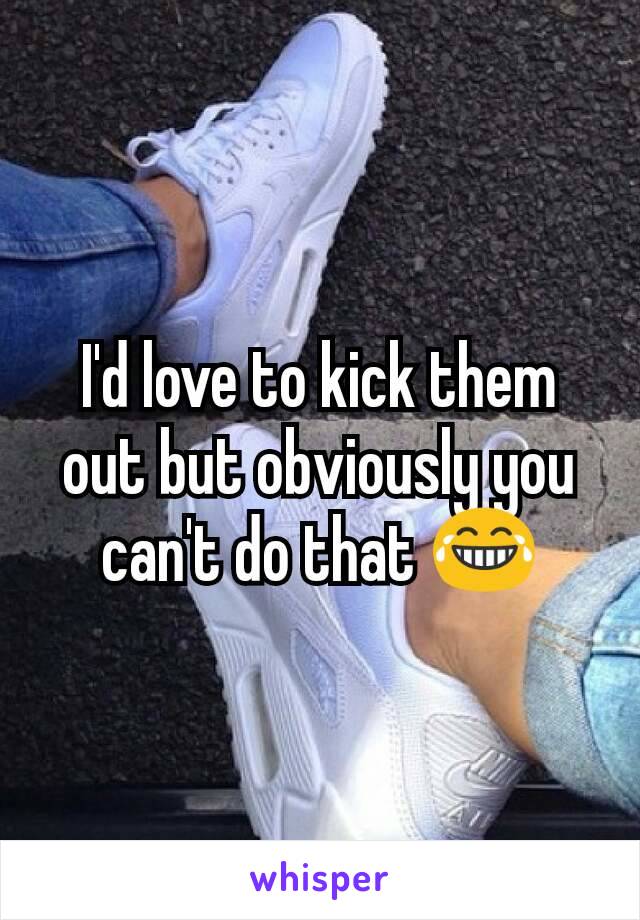 I'd love to kick them out but obviously you can't do that 😂