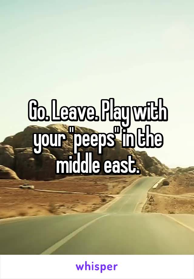 Go. Leave. Play with your "peeps" in the middle east.