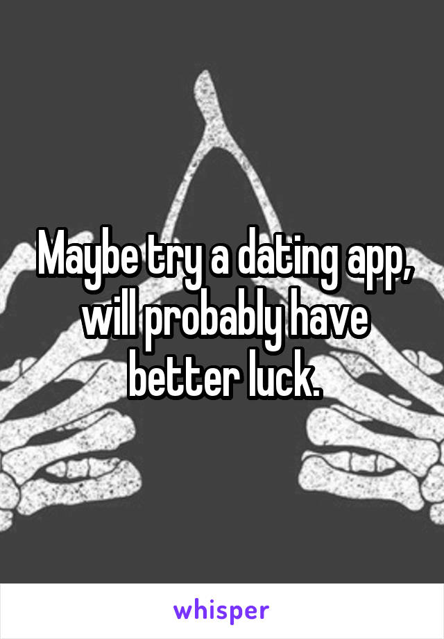 Maybe try a dating app, will probably have better luck.