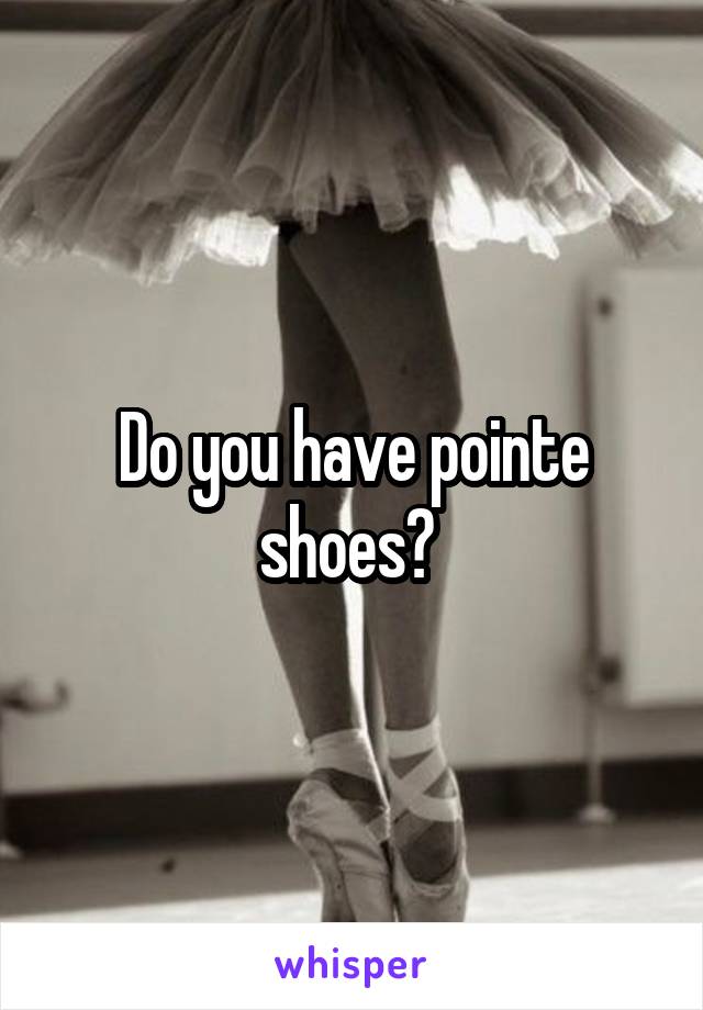 Do you have pointe shoes? 