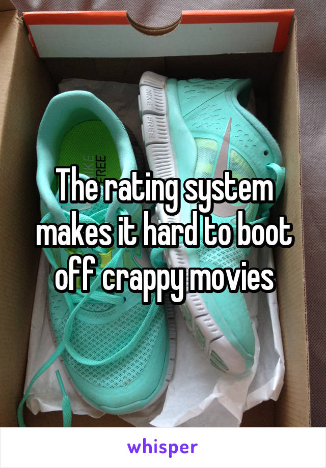 The rating system makes it hard to boot off crappy movies