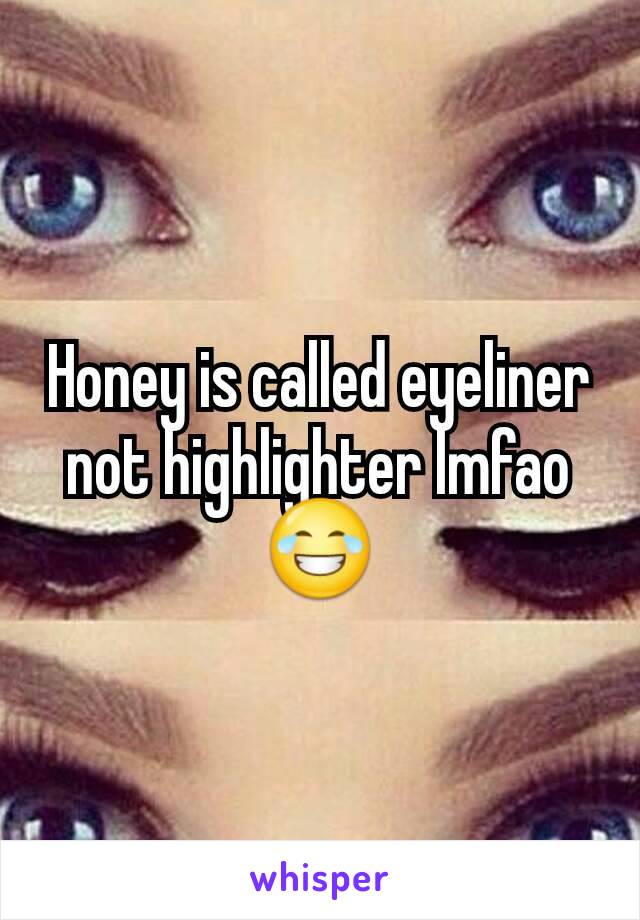 Honey is called eyeliner not highlighter lmfao😂